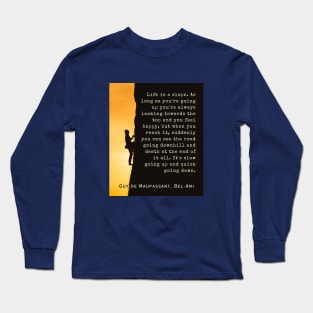 Guy de Maupassant quote: Life is a slope. As long as you're going up, you're always looking towards the top and you feel happy, Long Sleeve T-Shirt